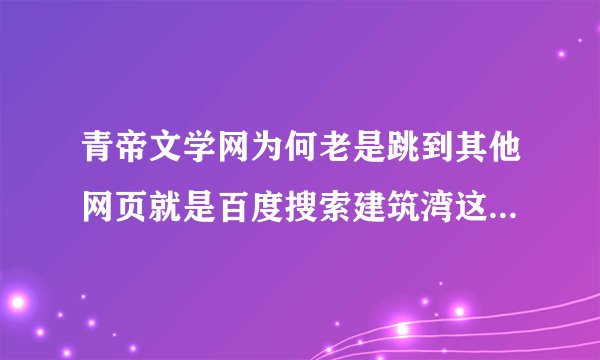 青帝文学网为何老是跳到其他网页就是百度搜索建筑湾这个网页求帮助