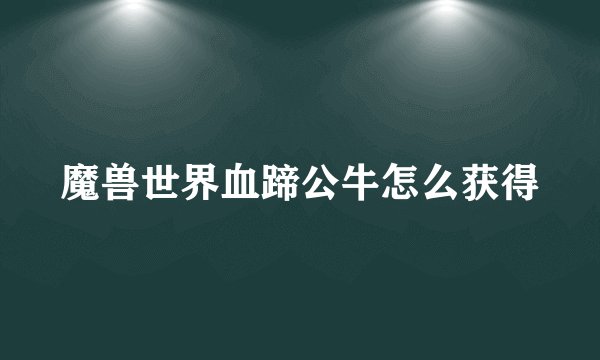 魔兽世界血蹄公牛怎么获得