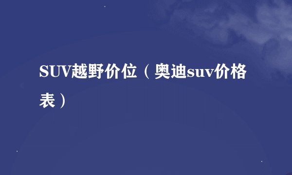 SUV越野价位（奥迪suv价格表）