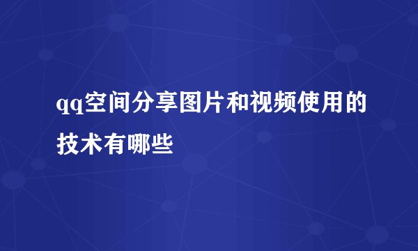 qq空间分享图片和视频使用的技术有哪些