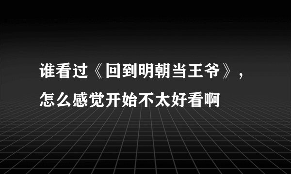 谁看过《回到明朝当王爷》，怎么感觉开始不太好看啊
