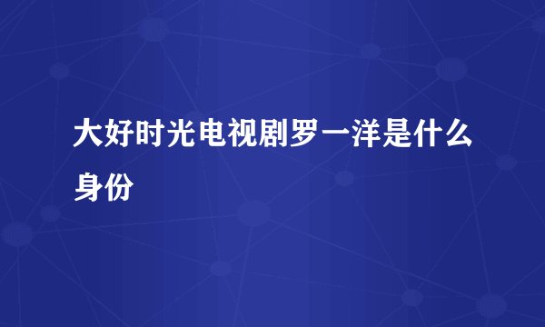 大好时光电视剧罗一洋是什么身份