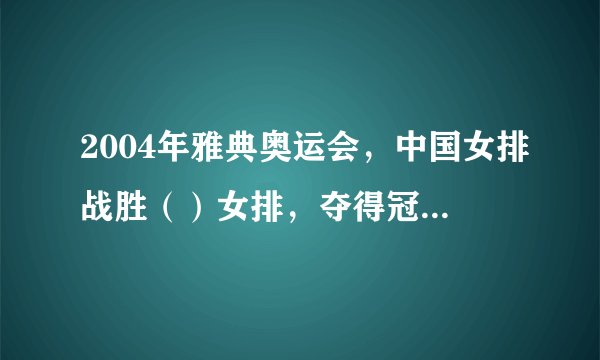 2004年雅典奥运会，中国女排战胜（）女排，夺得冠军。 A.美国 B.俄罗斯 C.日本