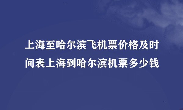 上海至哈尔滨飞机票价格及时间表上海到哈尔滨机票多少钱