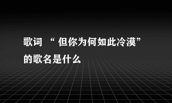 歌词 “ 但你为何如此冷漠”的歌名是什么