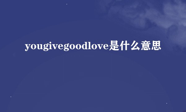 yougivegoodlove是什么意思