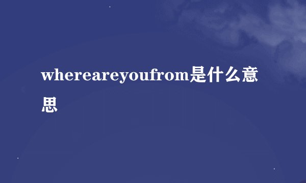 whereareyoufrom是什么意思