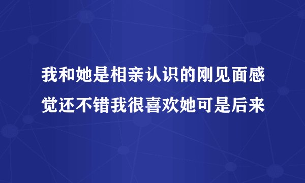 我和她是相亲认识的刚见面感觉还不错我很喜欢她可是后来