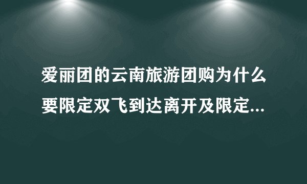 爱丽团的云南旅游团购为什么要限定双飞到达离开及限定年龄(有要求28周岁以上,有要求30周岁以上的)?
