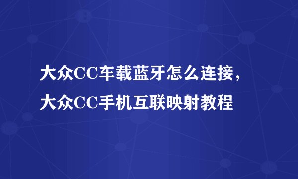 大众CC车载蓝牙怎么连接，大众CC手机互联映射教程