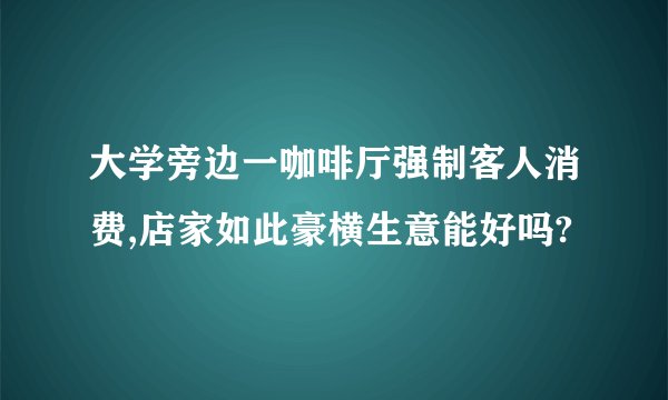 大学旁边一咖啡厅强制客人消费,店家如此豪横生意能好吗?