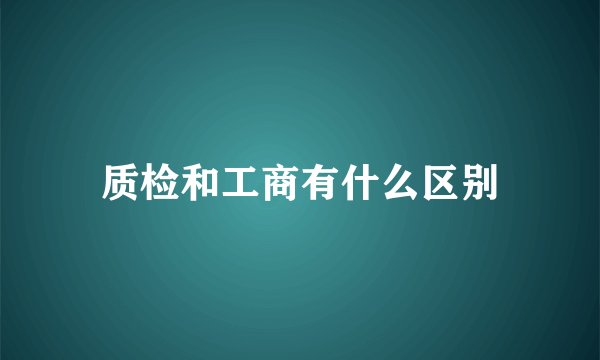 质检和工商有什么区别