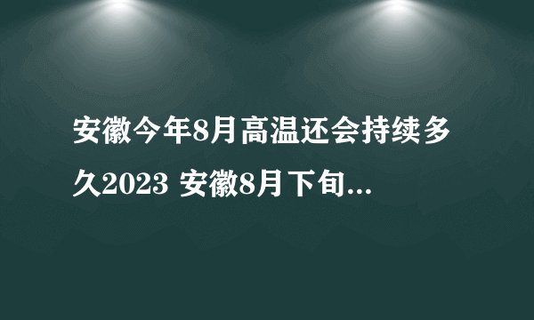 安徽今年8月高温还会持续多久2023 安徽8月下旬高温能结束了吗