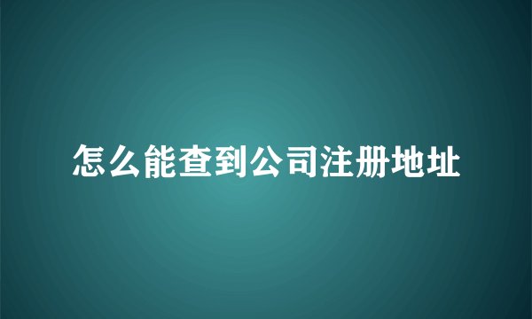 怎么能查到公司注册地址