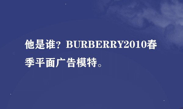 他是谁？BURBERRY2010春季平面广告模特。