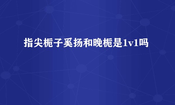 指尖栀子奚扬和晚栀是1v1吗