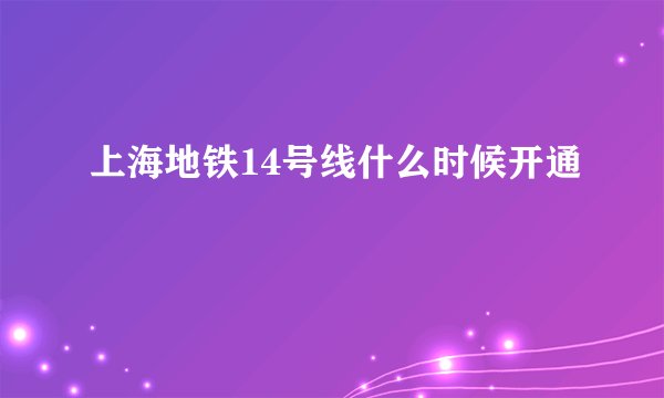 上海地铁14号线什么时候开通