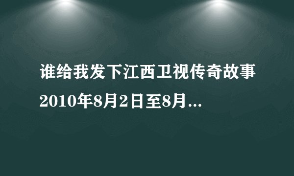 谁给我发下江西卫视传奇故事2010年8月2日至8月6日的视频啊