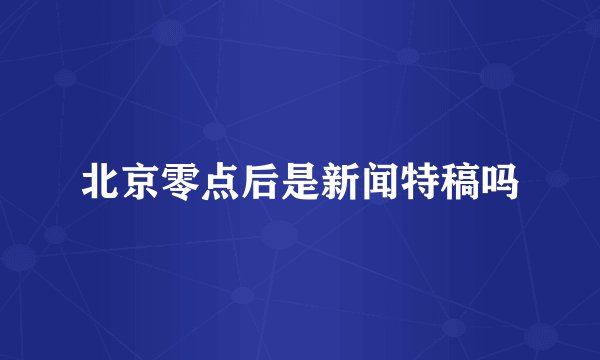 北京零点后是新闻特稿吗