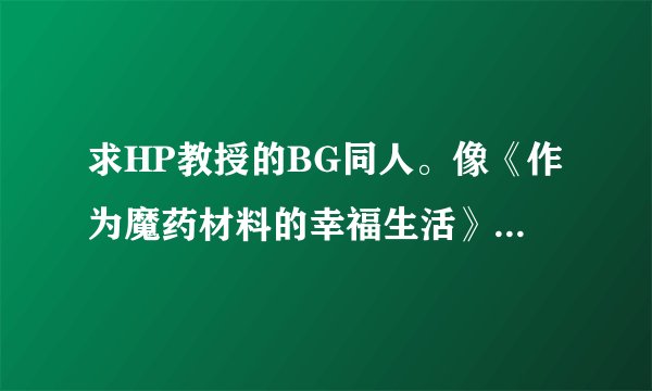 求HP教授的BG同人。像《作为魔药材料的幸福生活》，或者养成文也没关系，一定要是BG。尽可能地多给一些。