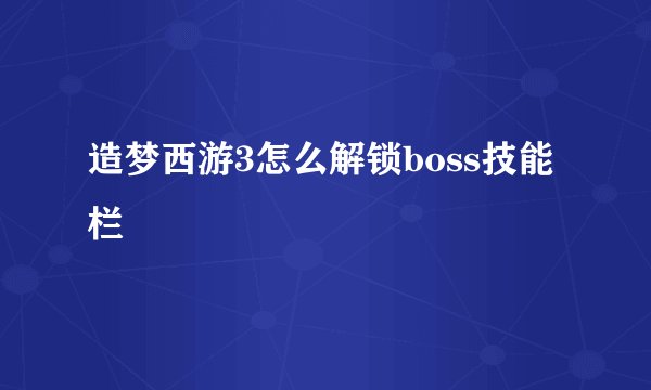 造梦西游3怎么解锁boss技能栏