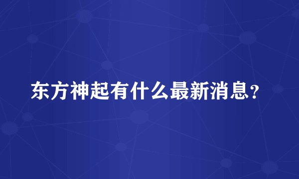 东方神起有什么最新消息？