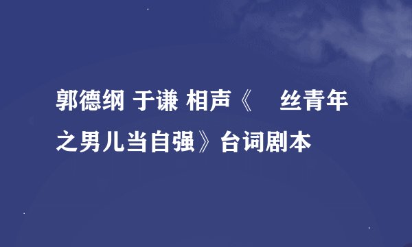 郭德纲 于谦 相声《屌丝青年之男儿当自强》台词剧本
