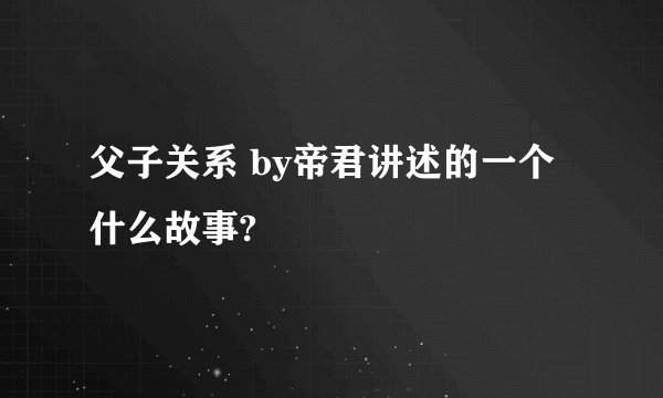 父子关系 by帝君讲述的一个什么故事?