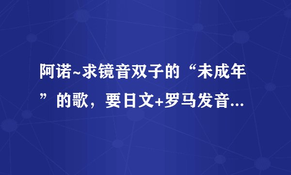 阿诺~求镜音双子的“未成年”的歌，要日文+罗马发音+中文的，拜托了喵~