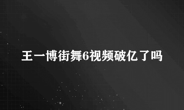 王一博街舞6视频破亿了吗