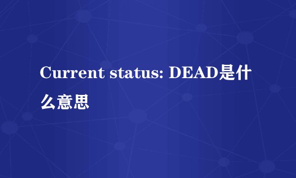 Current status: DEAD是什么意思