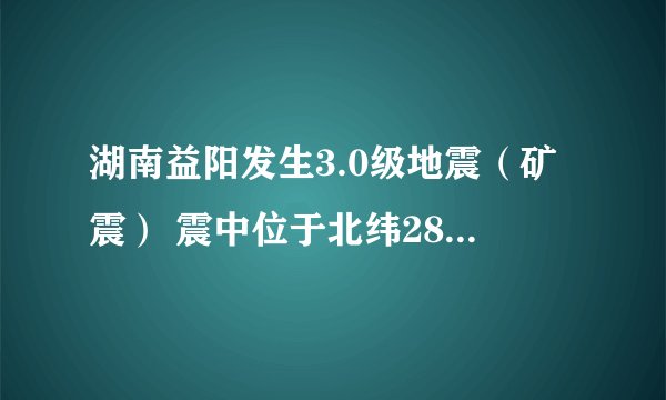 湖南益阳发生3.0级地震（矿震） 震中位于北纬28.32度