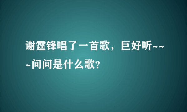 谢霆锋唱了一首歌，巨好听~~~问问是什么歌？