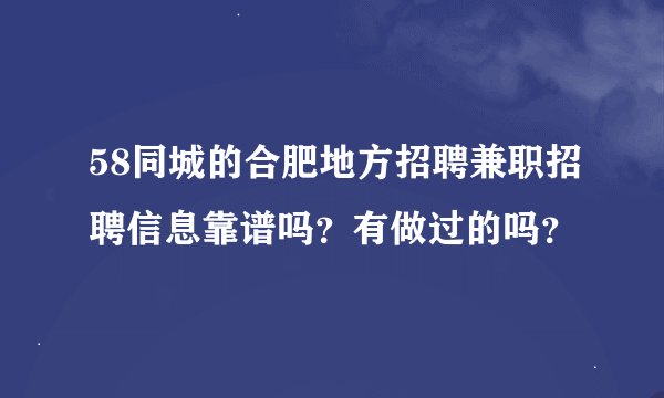 58同城的合肥地方招聘兼职招聘信息靠谱吗？有做过的吗？