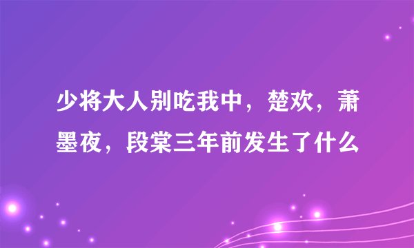 少将大人别吃我中，楚欢，萧墨夜，段棠三年前发生了什么