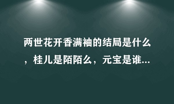 两世花开香满袖的结局是什么，桂儿是陌陌么，元宝是谁的孩子，桂儿最后和谁在一起了，苏赢么