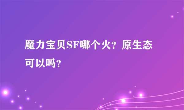 魔力宝贝SF哪个火？原生态可以吗？