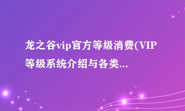 龙之谷vip官方等级消费(VIP等级系统介绍与各类特权一览)「已采纳」
