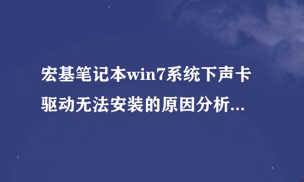宏基笔记本win7系统下声卡驱动无法安装的原因分析及解决方法