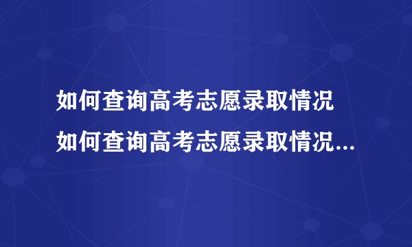 如何查询高考志愿录取情况 如何查询高考志愿录取情况本科二批河南