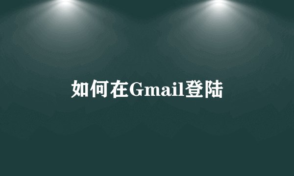 如何在Gmail登陆