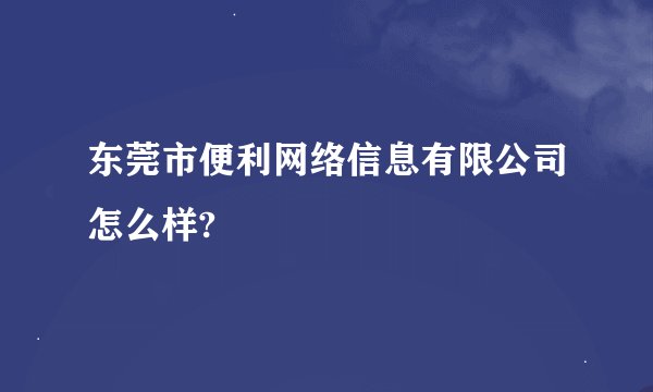 东莞市便利网络信息有限公司怎么样?