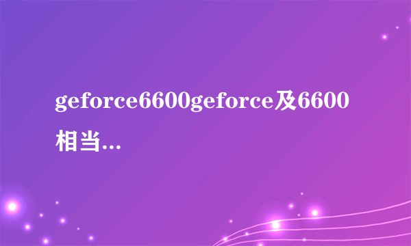 geforce6600geforce及6600相当于什么级别显卡