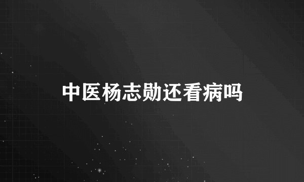 中医杨志勋还看病吗