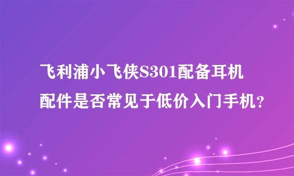 飞利浦小飞侠S301配备耳机配件是否常见于低价入门手机？