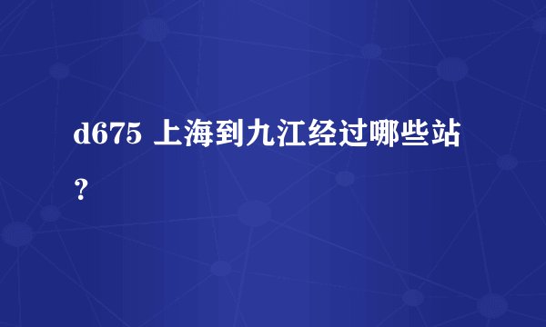 d675 上海到九江经过哪些站？