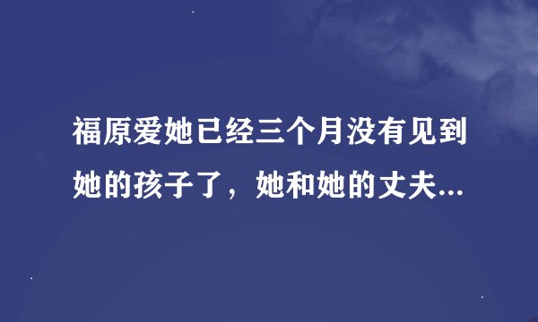 福原爱她已经三个月没有见到她的孩子了，她和她的丈夫处于纠缠不清的状态
