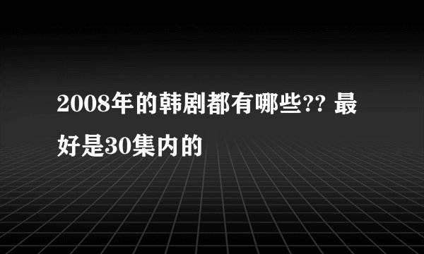 2008年的韩剧都有哪些?? 最好是30集内的