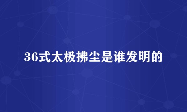 36式太极拂尘是谁发明的