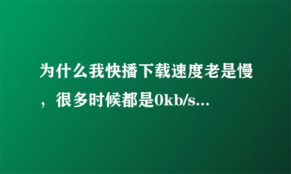 为什么我快播下载速度老是慢，很多时候都是0kb/s，这是为什么？